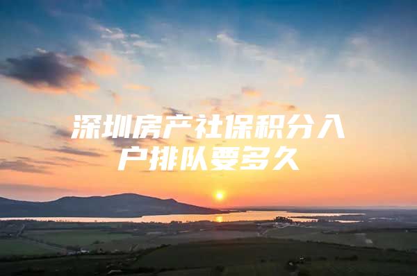 深圳房产社保积分入户排队要多久