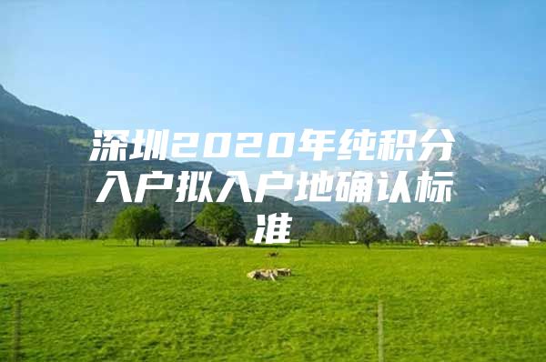 深圳2020年纯积分入户拟入户地确认标准