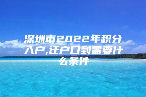 深圳市2022年积分入户,迁户口到需要什么条件