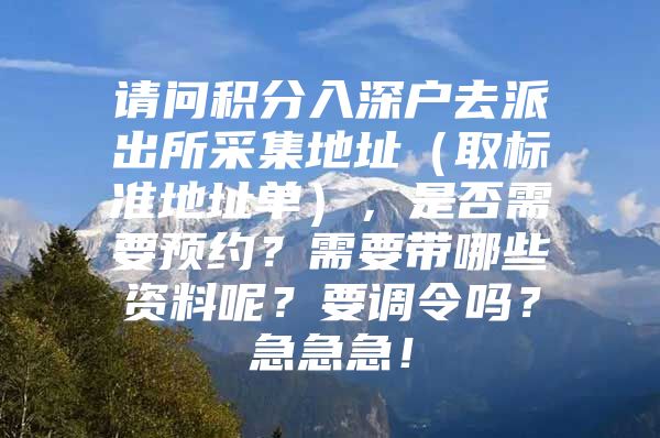 请问积分入深户去派出所采集地址（取标准地址单），是否需要预约？需要带哪些资料呢？要调令吗？急急急！