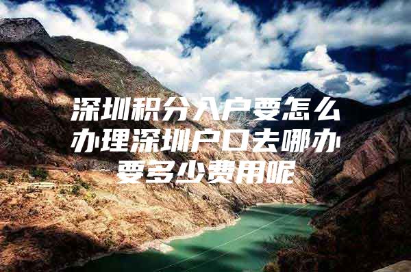 深圳积分入户要怎么办理深圳户口去哪办要多少费用呢