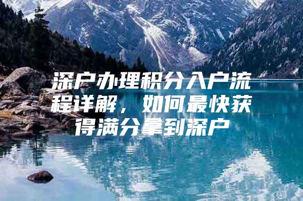 深户办理积分入户流程详解，如何最快获得满分拿到深户