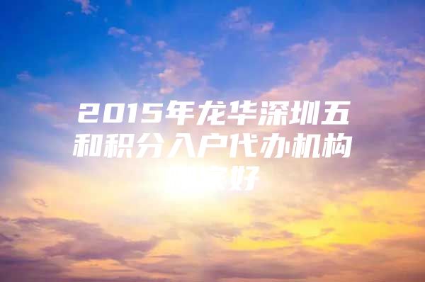 2015年龙华深圳五和积分入户代办机构哪家好