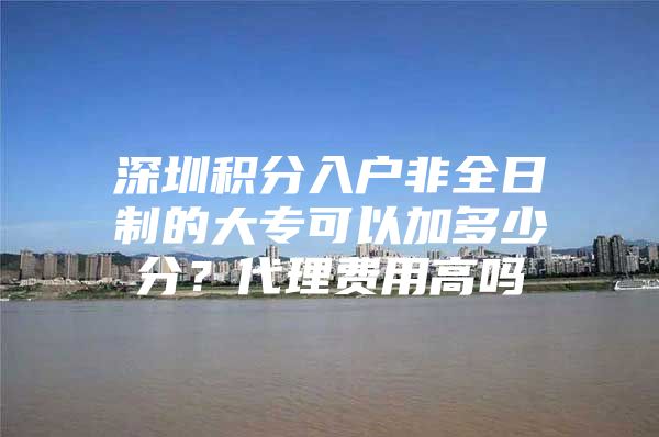 深圳积分入户非全日制的大专可以加多少分？代理费用高吗