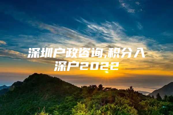 深圳户政咨询,积分入深户2022