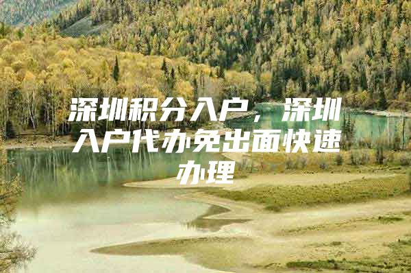 深圳积分入户，深圳入户代办免出面快速办理