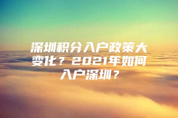 深圳积分入户政策大变化？2021年如何入户深圳？