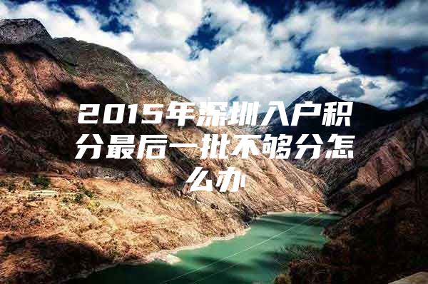 2015年深圳入户积分最后一批不够分怎么办
