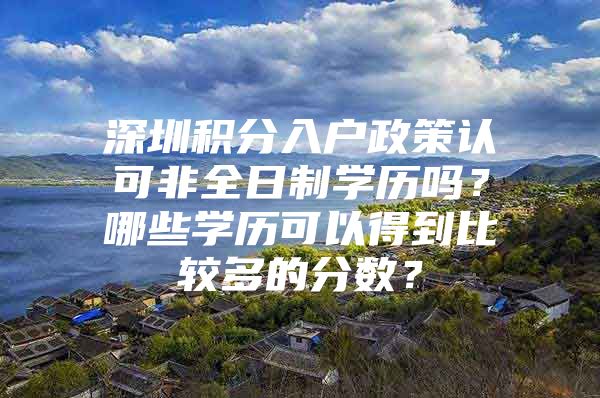 深圳积分入户政策认可非全日制学历吗？哪些学历可以得到比较多的分数？