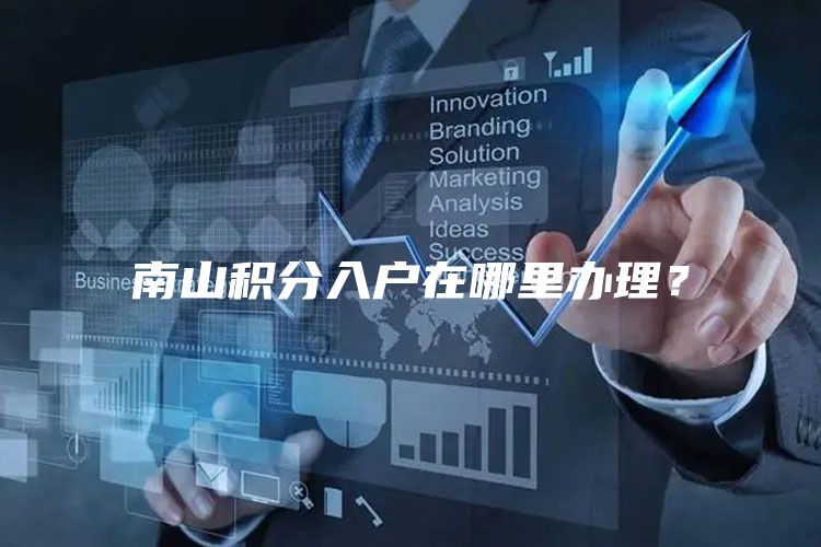 南山积分入户在哪里办理？