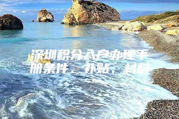 深圳积分入户办理手册条件、补贴、材料
