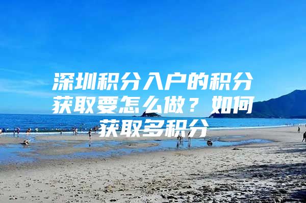 深圳积分入户的积分获取要怎么做？如何获取多积分