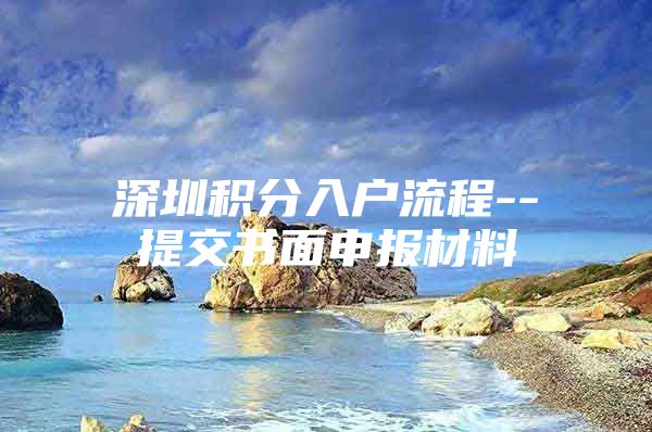 深圳积分入户流程--提交书面申报材料