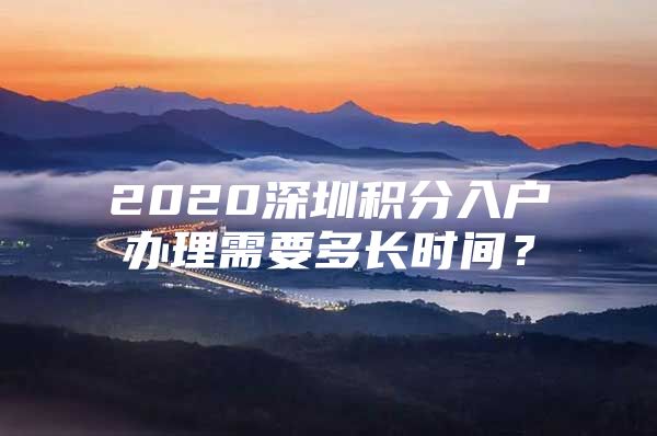 2020深圳积分入户办理需要多长时间？