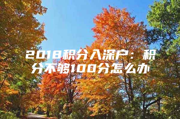 2018积分入深户：积分不够100分怎么办
