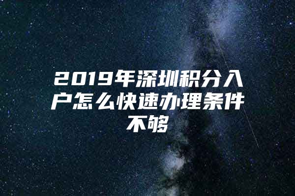 2019年深圳积分入户怎么快速办理条件不够