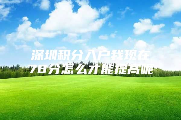 深圳积分入户我现在78分怎么才能提高呢