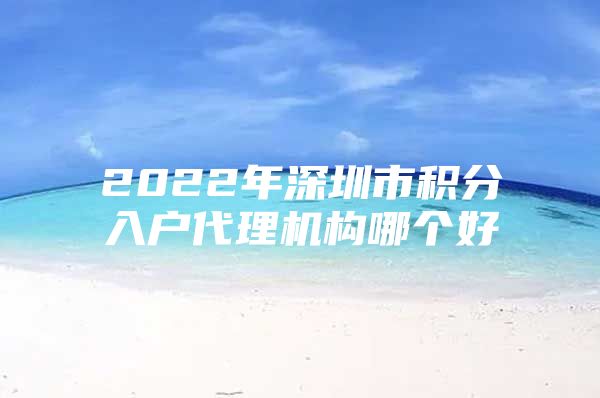 2022年深圳市积分入户代理机构哪个好