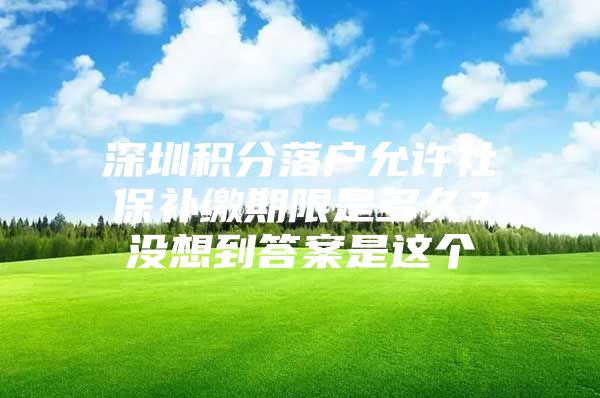 深圳积分落户允许社保补缴期限是多久？没想到答案是这个