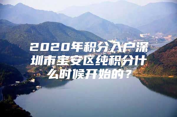 2020年积分入户深圳市宝安区纯积分什么时候开始的？