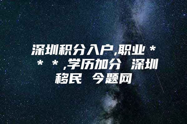 深圳积分入户,职业＊＊＊,学历加分 深圳移民 今题网