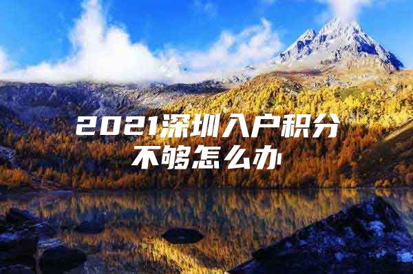 2021深圳入户积分不够怎么办