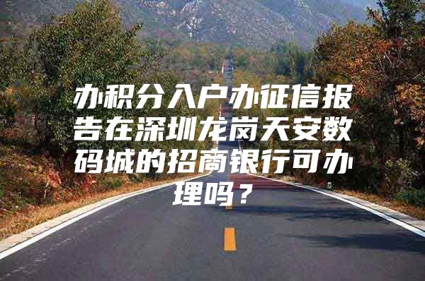 办积分入户办征信报告在深圳龙岗天安数码城的招商银行可办理吗？