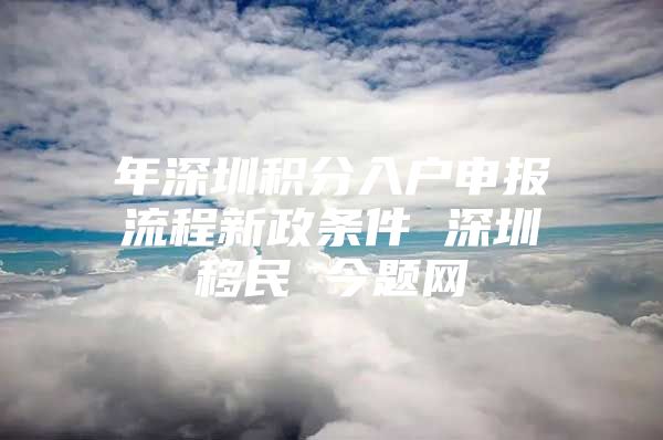 年深圳积分入户申报流程新政条件 深圳移民 今题网