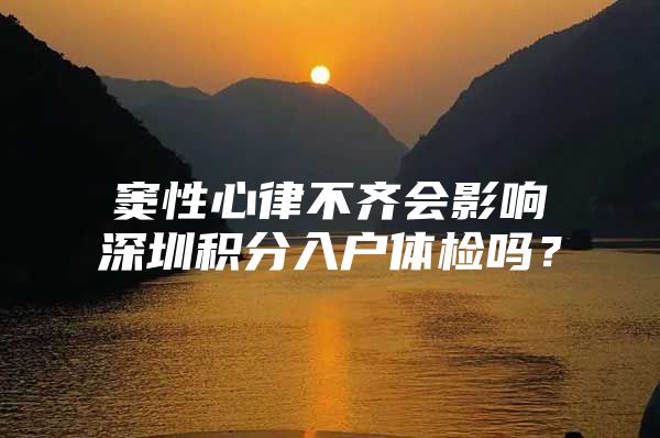 窦性心律不齐会影响深圳积分入户体检吗？