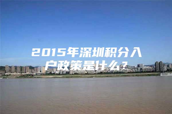 2015年深圳积分入户政策是什么？