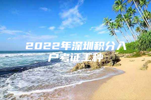 2022年深圳积分入户考证工种