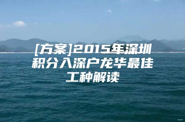[方案]2015年深圳积分入深户龙华最佳工种解读