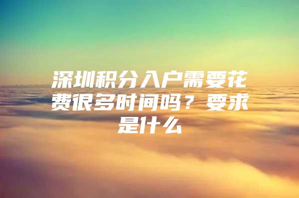 深圳积分入户需要花费很多时间吗？要求是什么