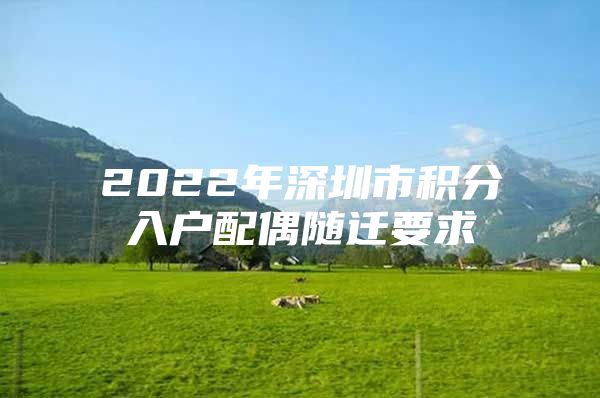 2022年深圳市积分入户配偶随迁要求