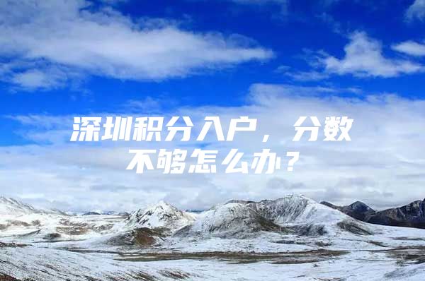 深圳积分入户，分数不够怎么办？