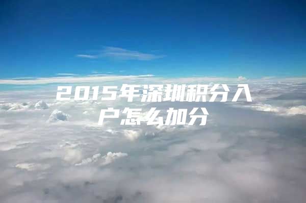 2015年深圳积分入户怎么加分