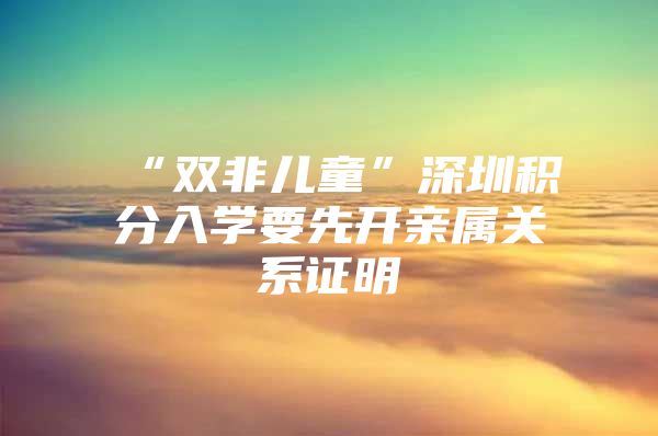 “双非儿童”深圳积分入学要先开亲属关系证明