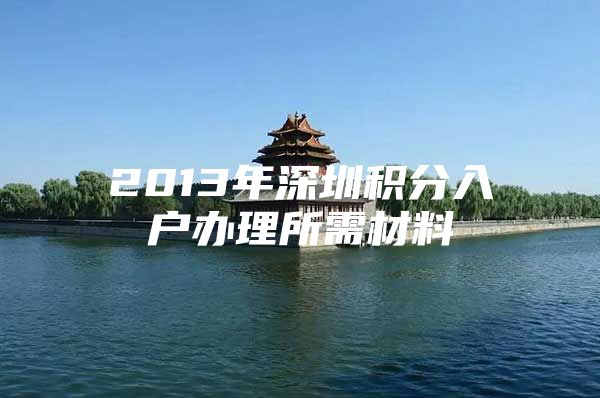 2013年深圳积分入户办理所需材料