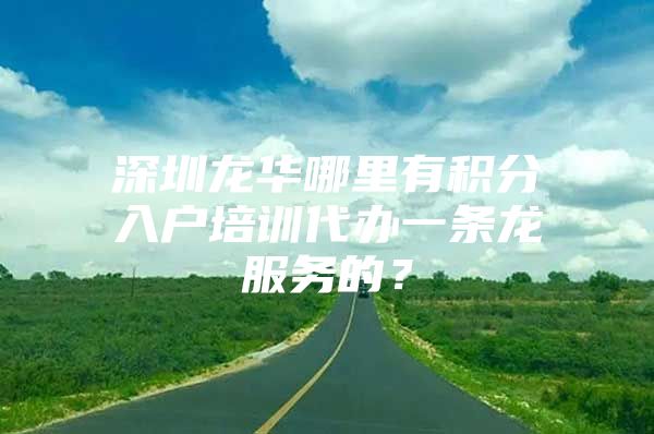 深圳龙华哪里有积分入户培训代办一条龙服务的？