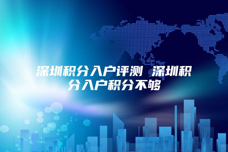 深圳积分入户评测 深圳积分入户积分不够