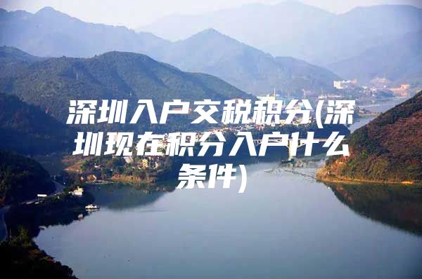 深圳入户交税积分(深圳现在积分入户什么条件)