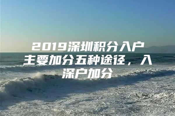 2019深圳积分入户主要加分五种途径，入深户加分