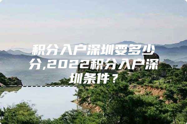 积分入户深圳要多少分,2022积分入户深圳条件？