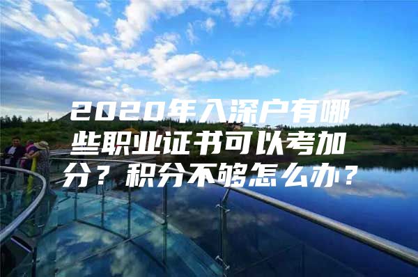 2020年入深户有哪些职业证书可以考加分？积分不够怎么办？