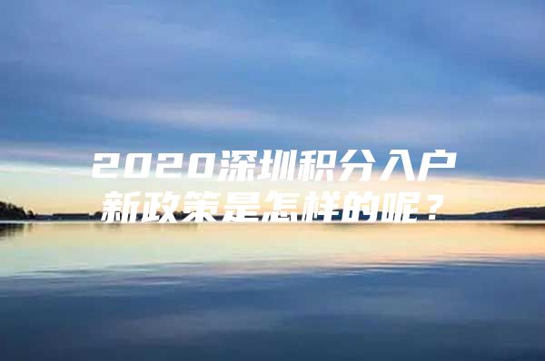 2020深圳积分入户新政策是怎样的呢？
