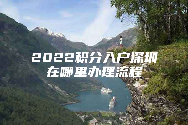 2022积分入户深圳在哪里办理流程