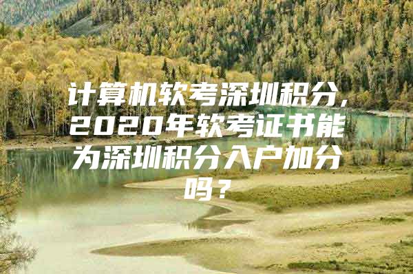 计算机软考深圳积分,2020年软考证书能为深圳积分入户加分吗？