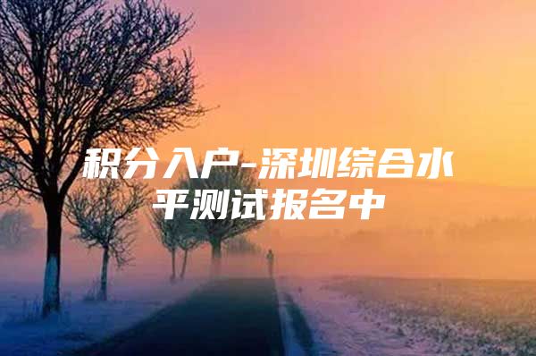 积分入户-深圳综合水平测试报名中