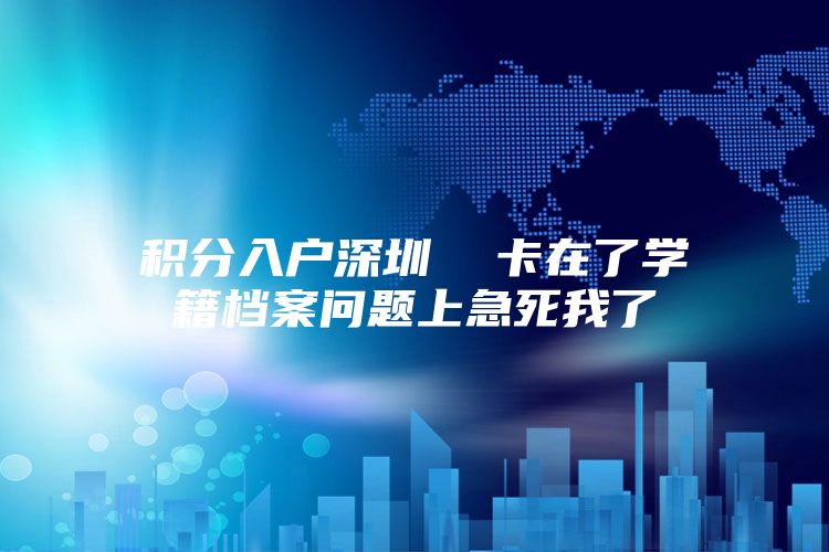 积分入户深圳  卡在了学籍档案问题上急死我了