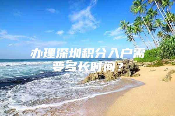 办理深圳积分入户需要多长时间？